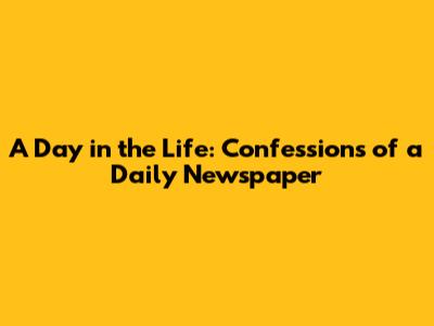 A Day in the Life: Confessions of a Daily Newspaper