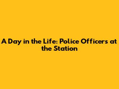 A Day in the Life: Police Officers at the Station