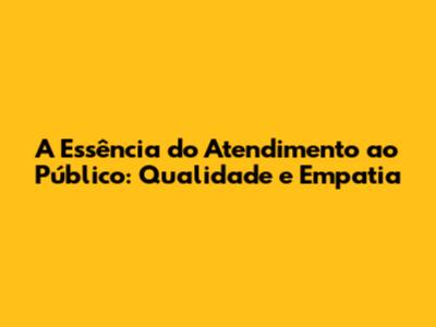 A Essência do Atendimento ao Público: Qualidade e Empatia