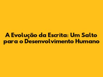 A Evolução da Escrita: Um Salto para o Desenvolvimento Humano