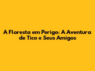 A Floresta em Perigo: A Aventura de Tico e Seus Amigos
