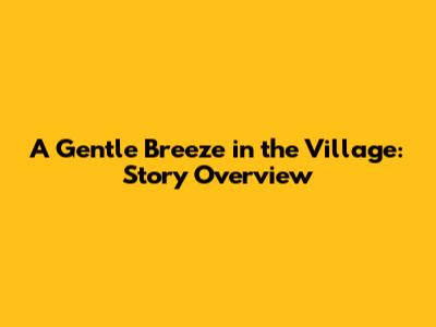 A Gentle Breeze in the Village: Story Overview