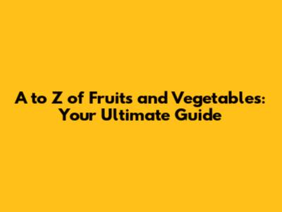 A to Z of Fruits and Vegetables: Your Ultimate Guide