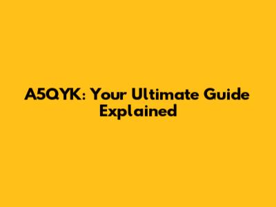 A5QYK: Your Ultimate Guide Explained