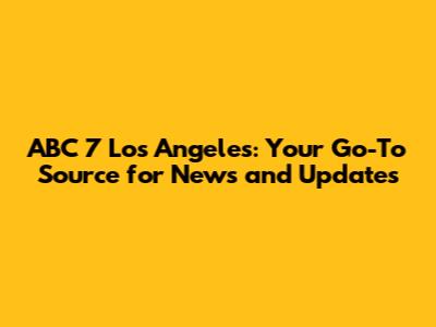 ABC 7 Los Angeles: Your Go-To Source for News and Updates