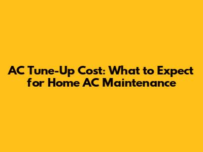 AC Tune-Up Cost: What to Expect for Home AC Maintenance
