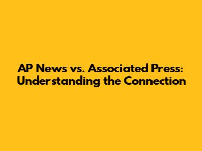 AP News vs. Associated Press: Understanding the Connection