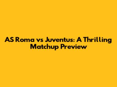 AS Roma vs Juventus: A Thrilling Matchup Preview