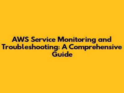 AWS Service Monitoring and Troubleshooting: A Comprehensive Guide