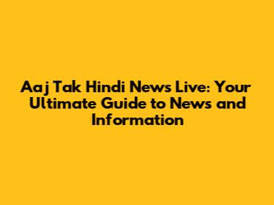 Aaj Tak Hindi News Live: Your Ultimate Guide to News and Information