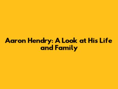 Aaron Hendry: A Look at His Life and Family