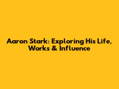 Aaron Stark: Exploring His Life, Works & Influence
