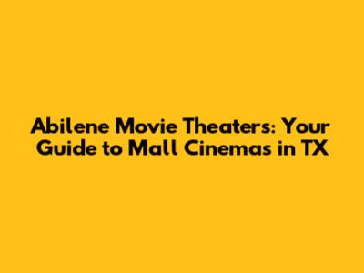 Abilene Movie Theaters: Your Guide to Mall Cinemas in TX