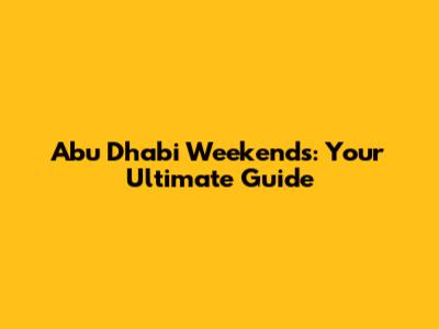 Abu Dhabi Weekends: Your Ultimate Guide