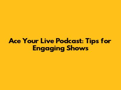 Ace Your Live Podcast: Tips for Engaging Shows