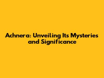 Achnera: Unveiling Its Mysteries and Significance