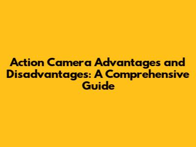 Action Camera Advantages and Disadvantages: A Comprehensive Guide