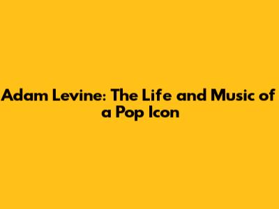 Adam Levine: The Life and Music of a Pop Icon