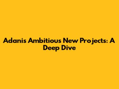 Adani's Ambitious New Projects: A Deep Dive