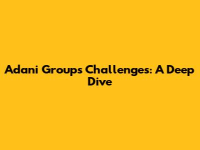 Adani Group's Challenges: A Deep Dive