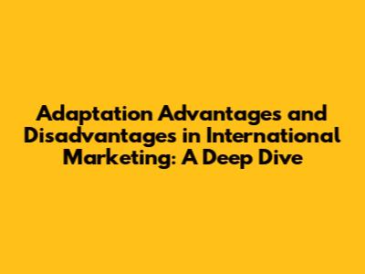 Adaptation Advantages and Disadvantages in International Marketing: A Deep Dive