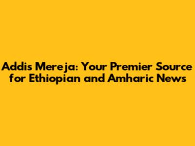 Addis Mereja: Your Premier Source for Ethiopian and Amharic News