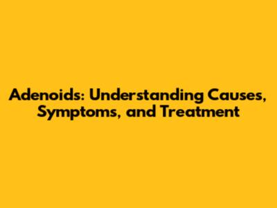 Adenoids: Understanding Causes, Symptoms, and Treatment