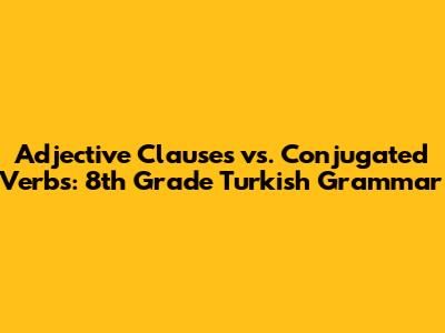 Adjective Clauses vs. Conjugated Verbs: 8th Grade Turkish Grammar