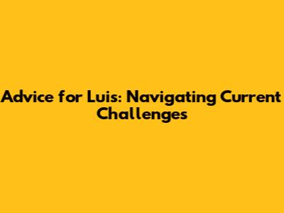 Advice for Luis: Navigating Current Challenges