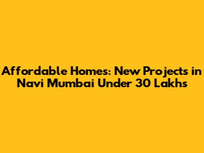 Affordable Homes: New Projects in Navi Mumbai Under 30 Lakhs