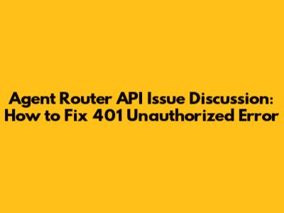 Agent Router API Issue Discussion: How to Fix 401 Unauthorized Error