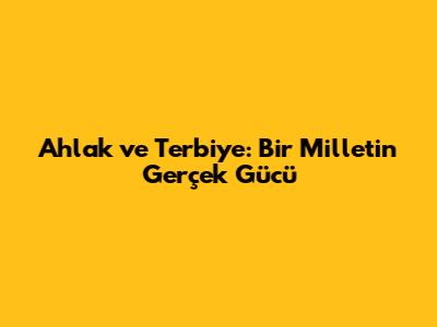 Ahlak ve Terbiye: Bir Milletin Gerçek Gücü