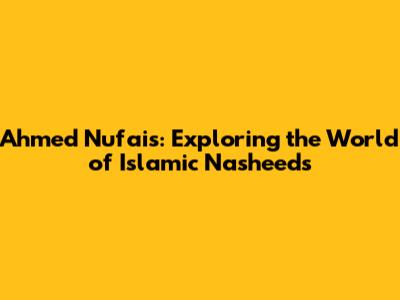 Ahmed Nufais: Exploring the World of Islamic Nasheeds