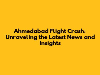 Ahmedabad Flight Crash: Unraveling the Latest News and Insights