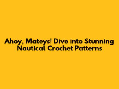 Ahoy, Mateys! Dive into Stunning Nautical Crochet Patterns