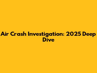 Air Crash Investigation: 2025 Deep Dive