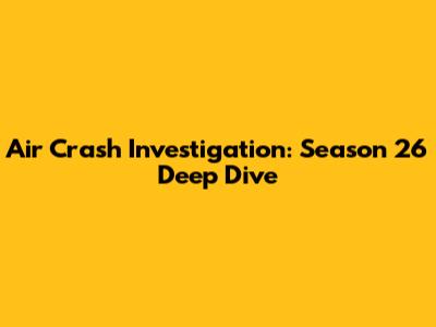 Air Crash Investigation: Season 26 Deep Dive