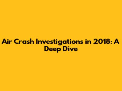 Air Crash Investigations in 2018: A Deep Dive