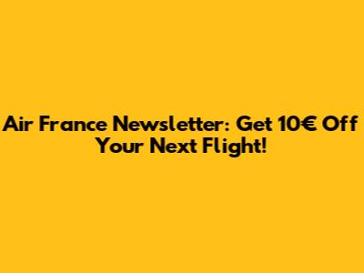Air France Newsletter: Get 10€ Off Your Next Flight!