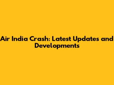 Air India Crash: Latest Updates and Developments