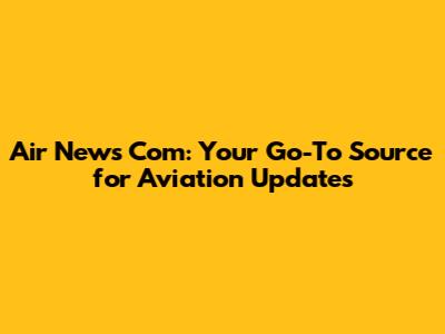 Air News Com: Your Go-To Source for Aviation Updates