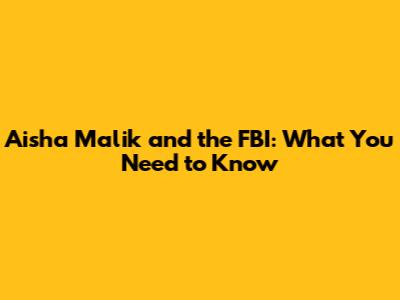 Aisha Malik and the FBI: What You Need to Know