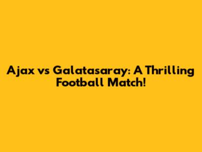 Ajax vs Galatasaray: A Thrilling Football Match!