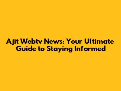 Ajit Webtv News: Your Ultimate Guide to Staying Informed
