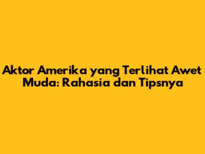 Aktor Amerika yang Terlihat Awet Muda: Rahasia dan Tipsnya