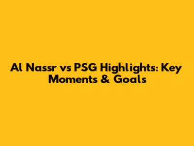 Al Nassr vs PSG Highlights: Key Moments & Goals