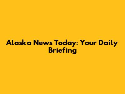 Alaska News Today: Your Daily Briefing
