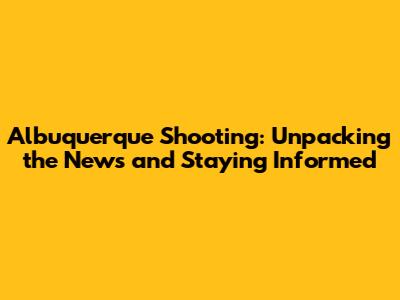Albuquerque Shooting: Unpacking the News and Staying Informed