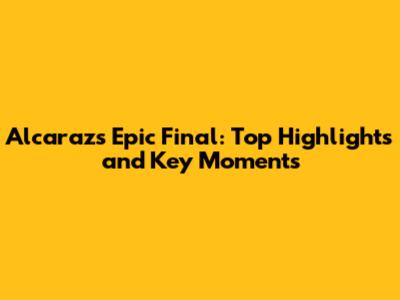 Alcaraz's Epic Final: Top Highlights and Key Moments