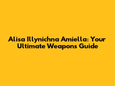 Alisa Illynichna Amiella: Your Ultimate Weapons Guide